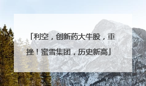 利空，创新药大牛股，重挫！蜜雪集团，历史新高